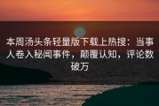 本周汤头条轻量版下载上热搜：当事人卷入秘闻事件，颠覆认知，评论数破万