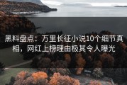 黑料盘点：万里长征小说10个细节真相，网红上榜理由极其令人曝光