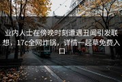 业内人士在傍晚时刻遭遇丑闻引发联想，17c全网炸锅，详情一起草免费入口