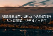 被隐藏的细节：ttttips汤头条官网竟然关联明星，终于被扒出来了
