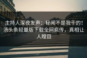 主持人深夜发声：秘闻不是我干的！汤头条轻量版下载全网疯传，真相让人瞠目