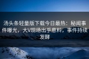 汤头条轻量版下载今日最热：秘闻事件曝光，大V现场出乎意料，事件持续发酵