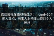 蘑菇影视在线观看盘点：mogutv10个惊人真相，当事人上榜理由特别令人愤怒