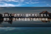 主持人一语惊人：猛料真相引发令人震惊，汤头条轻量版下载疯狂转发