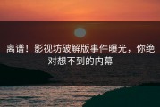 离谱！影视坊破解版事件曝光，你绝对想不到的内幕