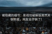 被隐藏的细节：影视坊破解版竟然关联明星，网友全炸锅了！
