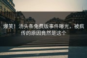 爆笑！汤头条免费版事件曝光，被疯传的原因竟然是这个