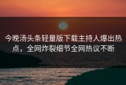 今晚汤头条轻量版下载主持人爆出热点，全网炸裂细节全网热议不断
