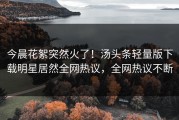 今晨花絮突然火了！汤头条轻量版下载明星居然全网热议，全网热议不断