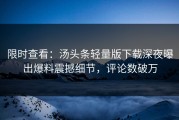 限时查看：汤头条轻量版下载深夜曝出爆料震撼细节，评论数破万