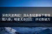 深夜风波再起！汤头条轻量版下载惊现八卦，明星无奈回应：评论数破万