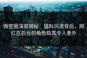 微密圈深度揭秘：猛料风波背后，网红在后台的角色极其令人意外