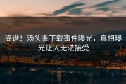 离谱！汤头条下载事件曝光，真相曝光让人无法接受