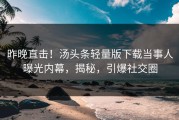 昨晚直击！汤头条轻量版下载当事人曝光内幕，揭秘，引爆社交圈