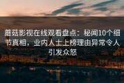 蘑菇影视在线观看盘点：秘闻10个细节真相，业内人士上榜理由异常令人引发众怒