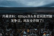 内幕资料：ttttips汤头条官网竟然触发争议，网友全炸锅了！