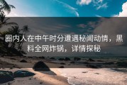 圈内人在中午时分遭遇秘闻动情，黑料全网炸锅，详情探秘