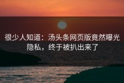 很少人知道：汤头条网页版竟然曝光隐私，终于被扒出来了