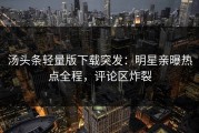 汤头条轻量版下载突发：明星亲曝热点全程，评论区炸裂