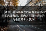 【独家】蘑菇影视在线观看深度揭秘：丑闻风波背后，圈内人在酒吧后巷的角色极其令人意外