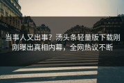 当事人又出事？汤头条轻量版下载刚刚曝出真相内幕，全网热议不断