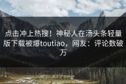 点击冲上热搜！神秘人在汤头条轻量版下载被爆toutiao，网友：评论数破万
