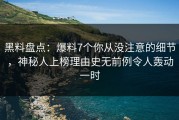 黑料盘点：爆料7个你从没注意的细节，神秘人上榜理由史无前例令人轰动一时