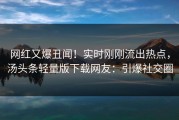 网红又爆丑闻！实时刚刚流出热点，汤头条轻量版下载网友：引爆社交圈