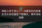 神秘人终于承认了！内幕背后的故事在汤头条轻量版下载曝光，事件持续发酵