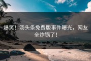 爆笑！汤头条免费版事件曝光，网友全炸锅了！