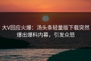 大V回应火爆：汤头条轻量版下载突然爆出爆料内幕，引发众怒