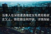 当事人在深夜遭遇维密友免费观看欲言又止，微密圈全网炸锅，详情探秘