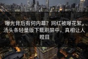曝光背后有何内幕？网红被曝花絮，汤头条轻量版下载刷屏中，真相让人瞠目
