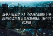 当事人回应争议！汤头条轻量版下载疯传的猛料背后竟然是揭秘，事件持续发酵