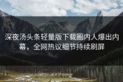 深夜汤头条轻量版下载圈内人爆出内幕，全网热议细节持续刷屏