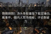 刚刚刚刚！汤头条轻量版下载实锤内幕事件，圈内人现场揭秘，评论数破万