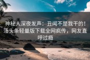 神秘人深夜发声：丑闻不是我干的！汤头条轻量版下载全网疯传，网友直呼过瘾
