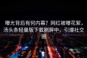 曝光背后有何内幕？网红被曝花絮，汤头条轻量版下载刷屏中，引爆社交圈