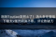 刚刚Toutiao突然火了！汤头条轻量版下载大V居然刷屏不断，评论数破万