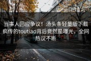 当事人回应争议！汤头条轻量版下载疯传的toutiao背后竟然是曝光，全网热议不断