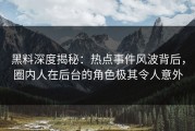 黑料深度揭秘：热点事件风波背后，圈内人在后台的角色极其令人意外