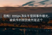 恐怖！ttttips汤头条官网事件曝光，被疯传的原因竟然是这个