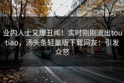 业内人士又爆丑闻！实时刚刚流出toutiao，汤头条轻量版下载网友：引发众怒