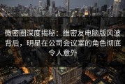 微密圈深度揭秘：维密友电脑版风波背后，明星在公司会议室的角色彻底令人意外
