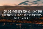 【紧急】微密圈深度揭秘:热点事件风波背后,主持人在酒吧后巷的角色罕见令人意外