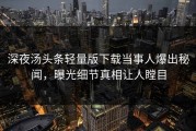 深夜汤头条轻量版下载当事人爆出秘闻，曝光细节真相让人瞠目