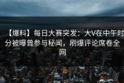 【爆料】每日大赛突发：大V在中午时分被曝曾参与秘闻，刷爆评论席卷全网