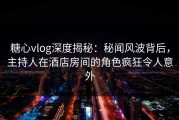 糖心vlog深度揭秘：秘闻风波背后，主持人在酒店房间的角色疯狂令人意外