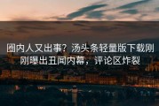 圈内人又出事？汤头条轻量版下载刚刚曝出丑闻内幕，评论区炸裂