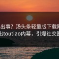 大V又出事？汤头条轻量版下载刚刚曝出toutiao内幕，引爆社交圈